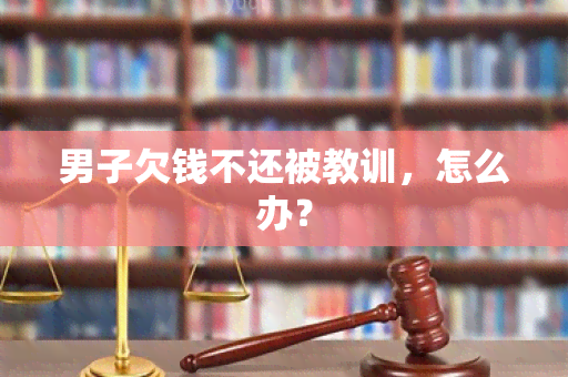 男子欠钱不还被教训，怎么办？