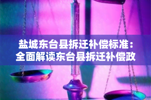 盐城东台县拆迁补偿标准：全面解读东台县拆迁补偿政策，了解最新标准和申请流程