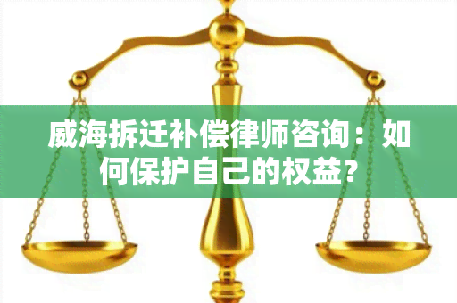 威海拆迁补偿律师咨询：如何保护自己的权益？