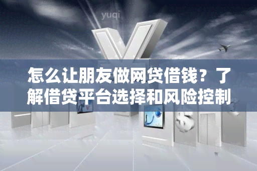 怎么让朋友做网贷借钱？了解借贷平台选择和风险控制方法