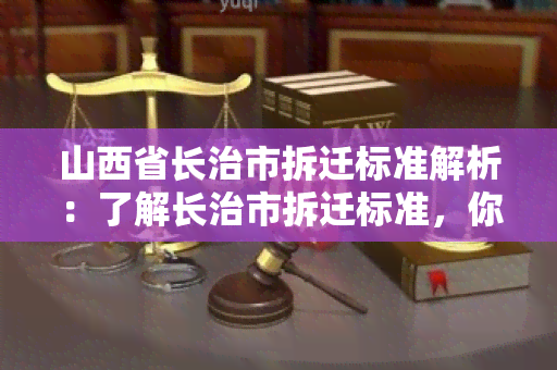 山西省长治市拆迁标准解析：了解长治市拆迁标准，你需要知道的所有关键信息