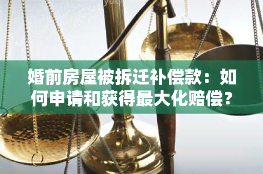 婚前房屋被拆迁补偿款：如何申请和获得更大化赔偿？