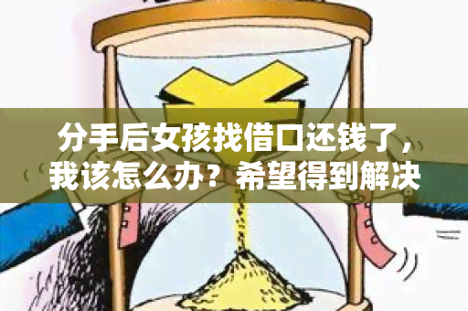 分手后女孩找借口还钱了，我该怎么办？希望得到解决方案