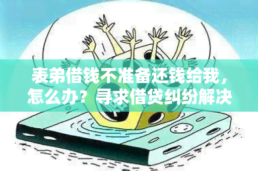 表弟借钱不准备还钱给我，怎么办？寻求借贷纠纷解决方案