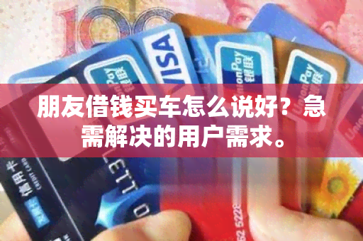 朋友借钱买车怎么说好？急需解决的用户需求。