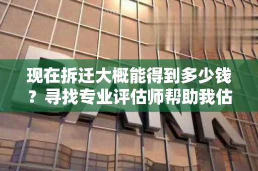 现在拆迁大概能得到多少钱？寻找专业评估师帮助我估算房屋拆迁补偿金额