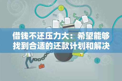 借钱不还压力大：希望能够找到合适的还款计划和解决方案