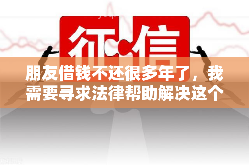 朋友借钱不还很多年了，我需要寻求法律帮助解决这个问题