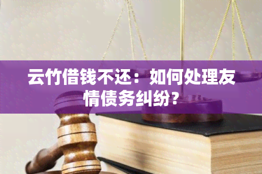 云竹借钱不还：如何处理友情债务纠纷？