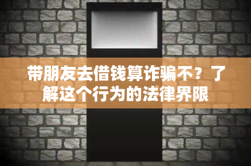 带朋友去借钱算诈不？了解这个行为的法律界限