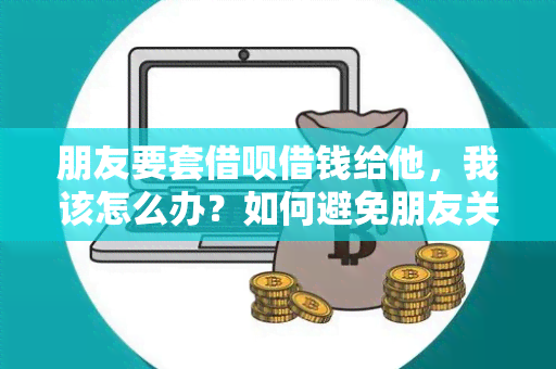 朋友要套借呗借钱给他，我该怎么办？如何避免朋友关系因借款而受损？