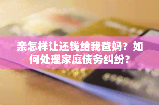 亲怎样让还钱给我爸妈？如何处理家庭债务纠纷？