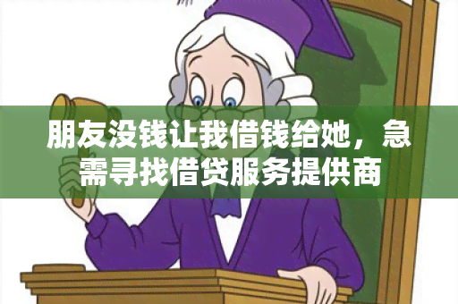 朋友没钱让我借钱给她，急需寻找借贷服务提供商