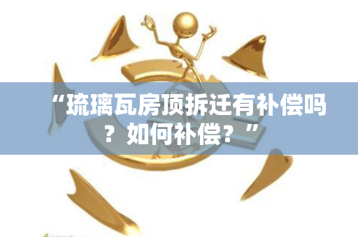 “琉璃瓦房顶拆迁有补偿吗？如何补偿？”