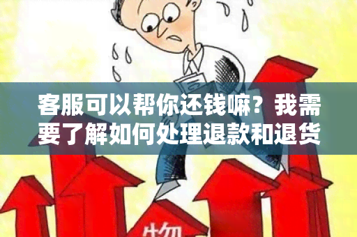 客服可以帮你还钱嘛？我需要了解如何处理退款和退货的事宜