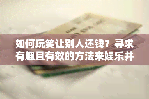 如何玩笑让别人还钱？寻求有趣且有效的方法来娱乐并促使他人归还借款