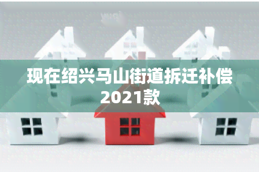 现在绍兴马山街道拆迁补偿2021款