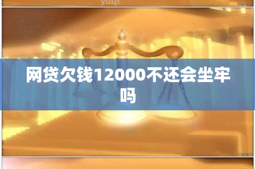 网贷欠钱12000不还会坐牢吗