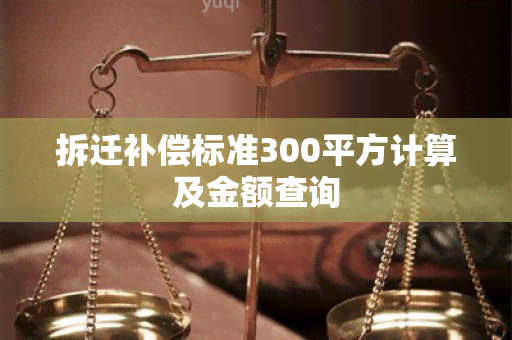 拆迁补偿标准300平方计算及金额查询