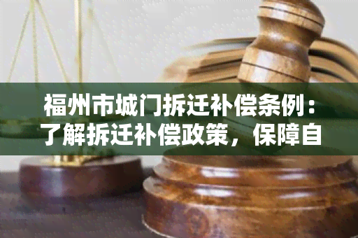 福州市城门拆迁补偿条例：了解拆迁补偿政策，保障自身权益！