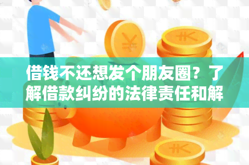 借钱不还想发个朋友圈？了解借款纠纷的法律责任和解决方法