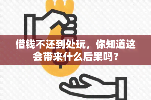 借钱不还到处玩，你知道这会带来什么后果吗？