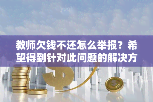 教师欠钱不还怎么举报？希望得到针对此问题的解决方案