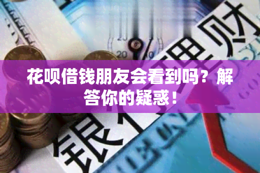 花呗借钱朋友会看到吗？解答你的疑惑！