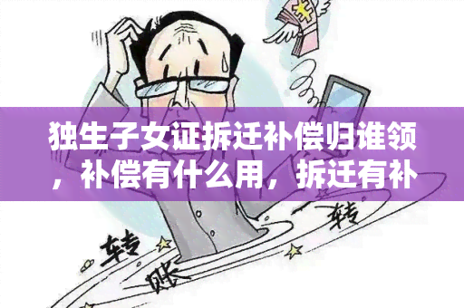 独生子女证拆迁补偿归谁领，补偿有什么用，拆迁有补偿吗