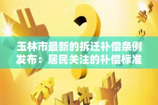 玉林市最新的拆迁补偿条例发布：居民关注的补偿标准和程序详解