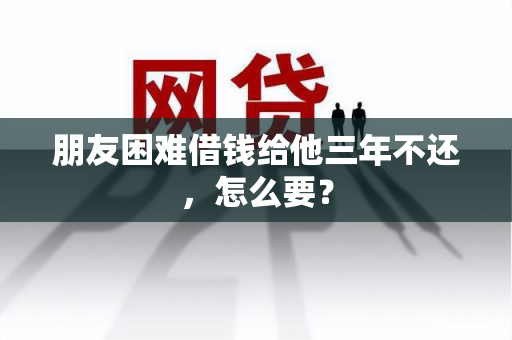 朋友困难借钱给他三年不还，怎么要？