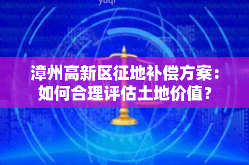 漳州高新区征地补偿方案：如何合理评估土地价值？