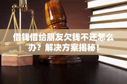 借钱借给朋友欠钱不还怎么办？解决方案揭秘！