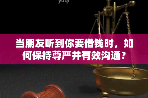 当朋友听到你要借钱时，如何保持尊严并有效沟通？