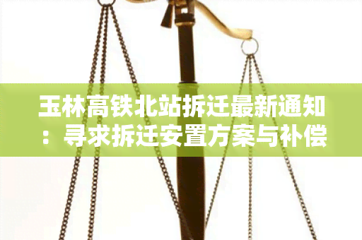 玉林高铁北站拆迁最新通知：寻求拆迁安置方案与补偿政策