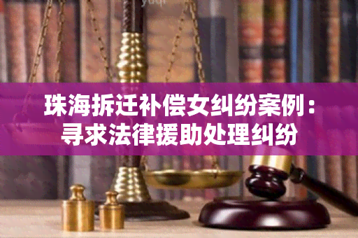 珠海拆迁补偿女纠纷案例：寻求法律援助处理纠纷