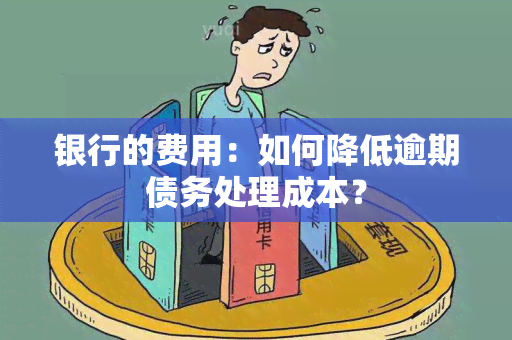 银行的费用：如何降低逾期债务处理成本？