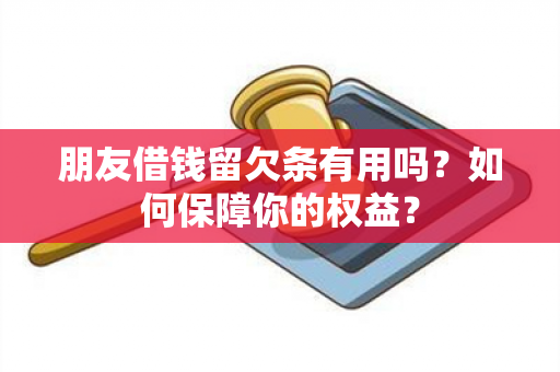 朋友借钱留欠条有用吗？如何保障你的权益？