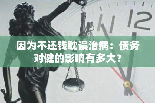 因为不还钱耽误治病：债务对健的影响有多大？