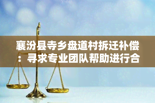 襄汾县寺乡盘道村拆迁补偿：寻求专业团队帮助进行合理评估和协商达成公平补偿方案