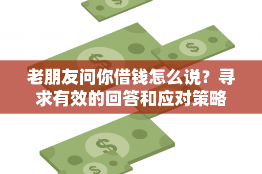 老朋友问你借钱怎么说？寻求有效的回答和应对策略