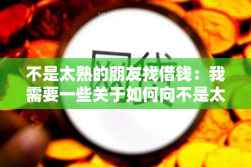 不是太熟的朋友找借钱：我需要一些关于如何向不是太熟的朋友借钱的建议