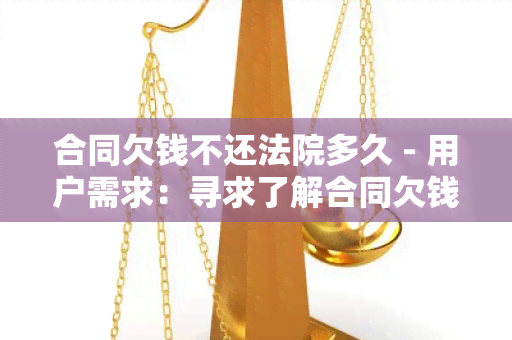 合同欠钱不还法院多久 - 用户需求：寻求了解合同欠钱不还后，法院需要多长时间来处理此案件