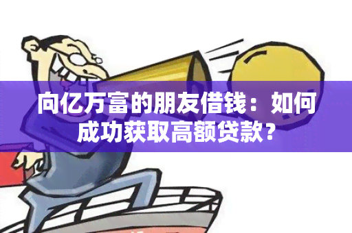 向亿万富的朋友借钱：如何成功获取高额贷款？