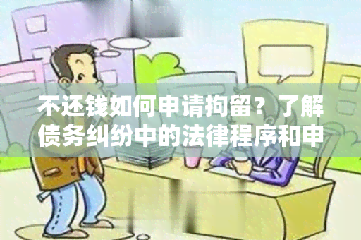 不还钱如何申请拘留？了解债务纠纷中的法律程序和申请拘留的关键步骤。