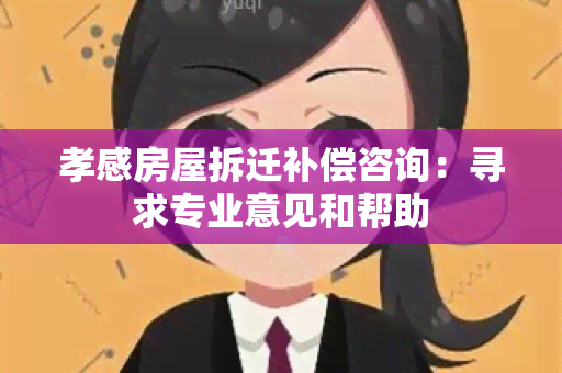 孝感房屋拆迁补偿咨询：寻求专业意见和帮助