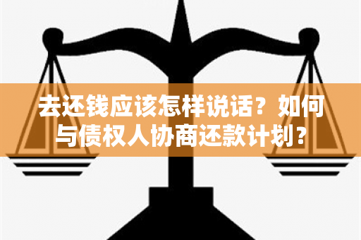 去还钱应该怎样说话？如何与债权人协商还款计划？