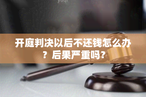 开庭判决以后不还钱怎么办？后果严重吗？