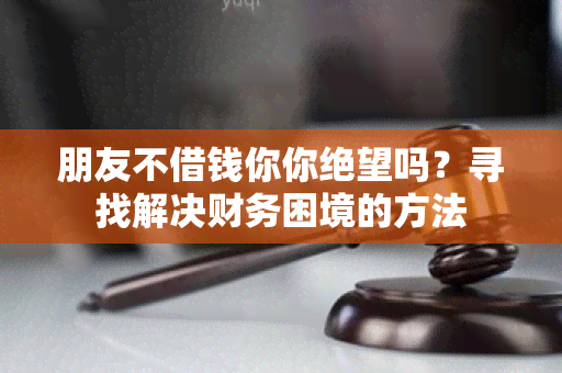 朋友不借钱你你绝望吗？寻找解决财务困境的方法