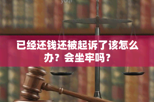 已经还钱还被起诉了该怎么办？会坐牢吗？